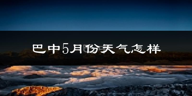 巴中市5月份天气如何?很热吗?