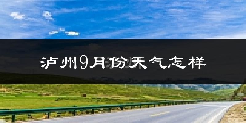 泸州9月份天气怎样?泸州九月热吗?