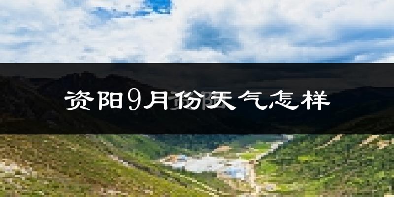 资阳9月份天气怎样?资阳九月热不热?