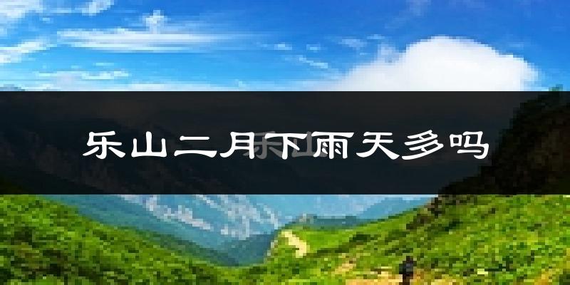 乐山二月下雨天多吗?乐山2月份降雨量多少?