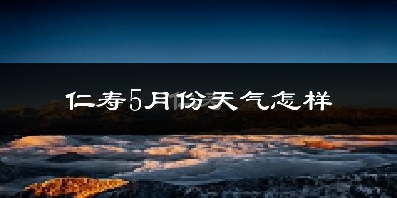 仁寿县5月份天气如何?很热吗?