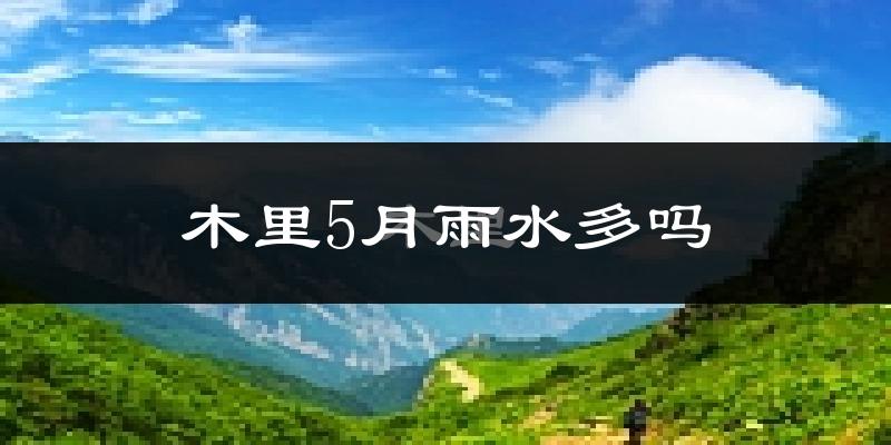 木里5月雨水多吗?