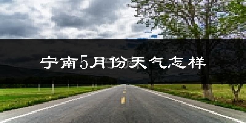 宁南县5月份天气如何?很热吗?