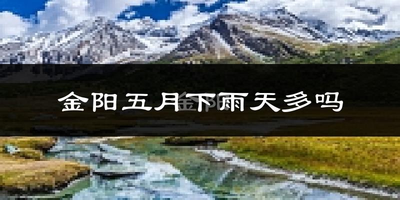 金阳五月下雨天多吗?金阳5月份降雨量多少?