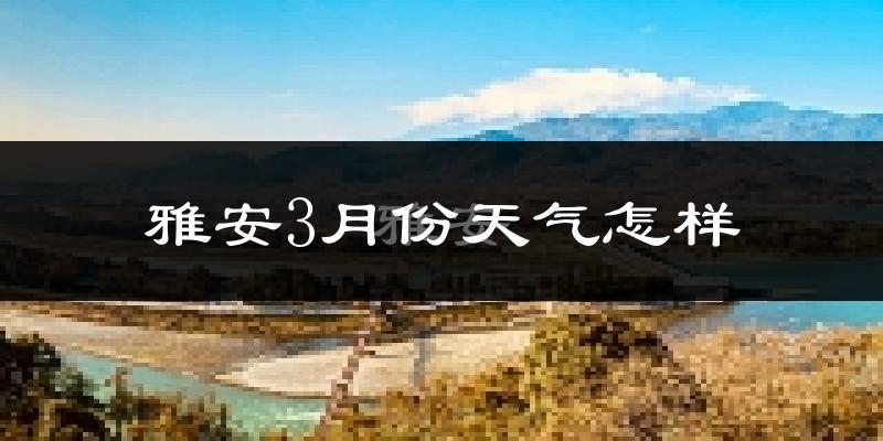 雅安市3月份天气如何?冷吗?