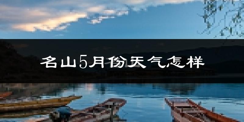 名山5月份天气怎样?名山五月冷吗?