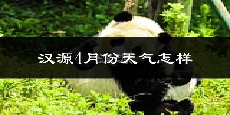 汉源县4月份天气如何?天气冷热情况分析