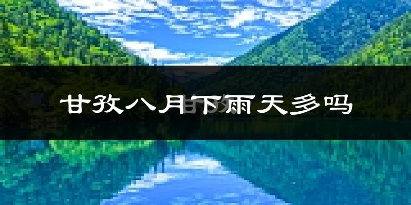 甘孜八月下雨天多吗?甘孜8月份降雨量多少?