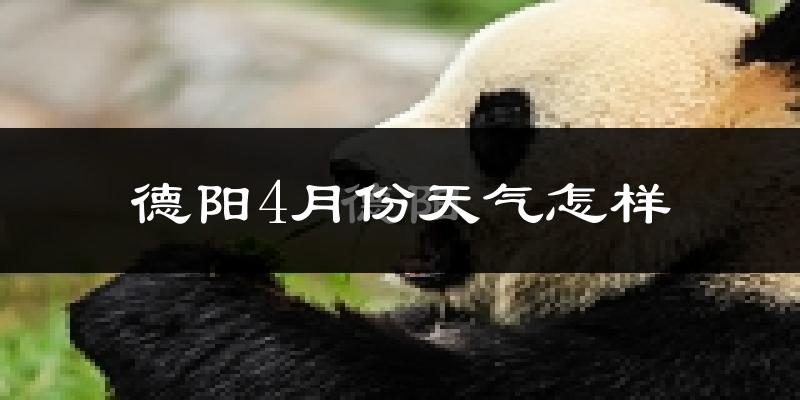 德阳市4月份天气如何?冷热情况怎么样?