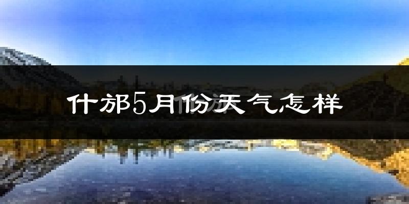 什邡市5月份天气如何?很热吗?