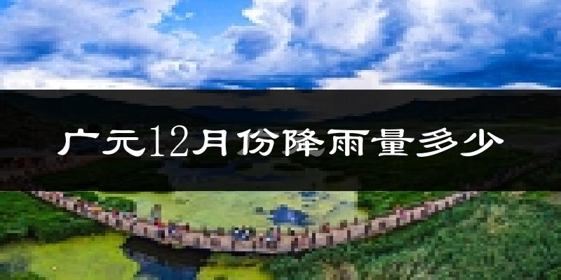 广元12月份降雨量多少?广元十二月下雨多吗?