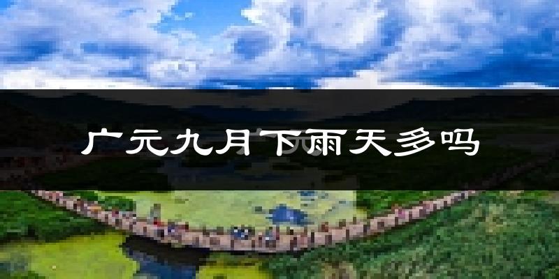 广元九月下雨天多吗?广元9月份降雨量多少?