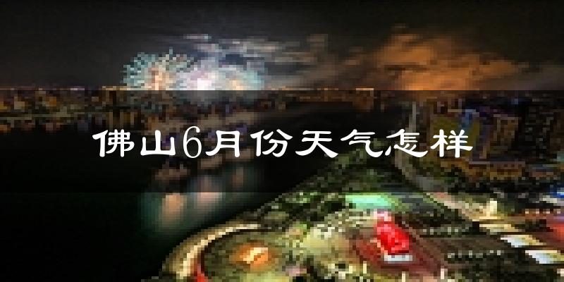 佛山6月份天气如何?很热吗?