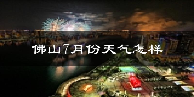 佛山7月份天气如何?很热吗?