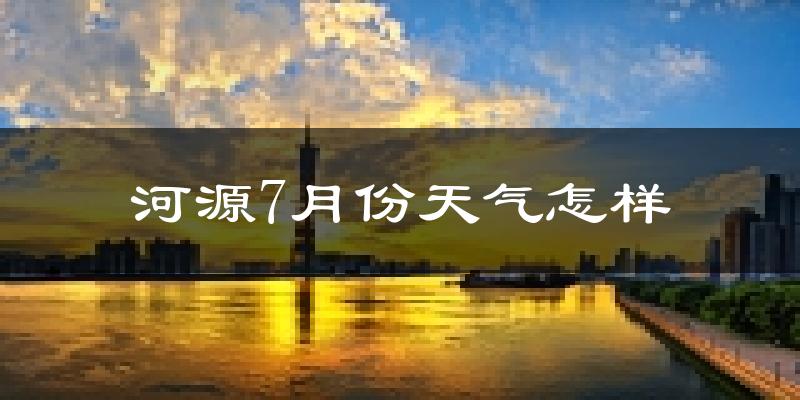 河源市7月份天气如何?很热吗?