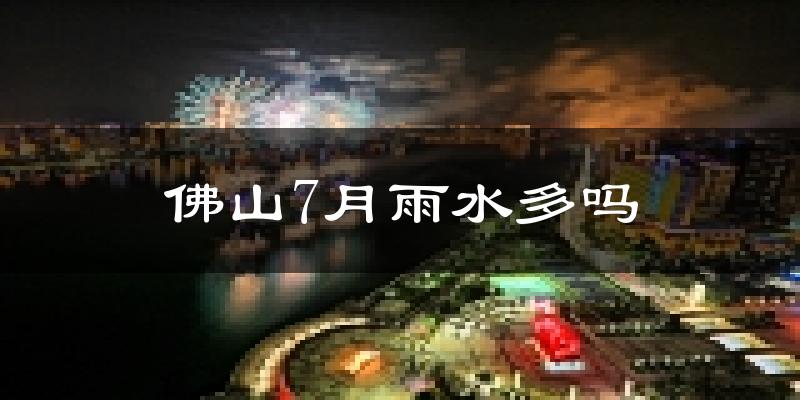 佛山7月雨水多吗?