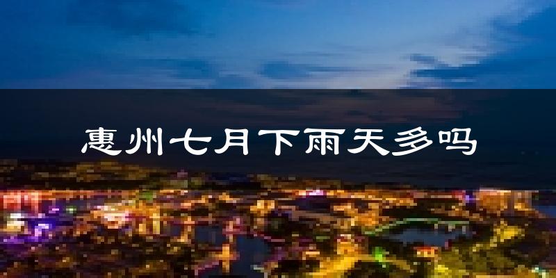 惠州七月下雨天多吗?惠州7月份降雨量多少?