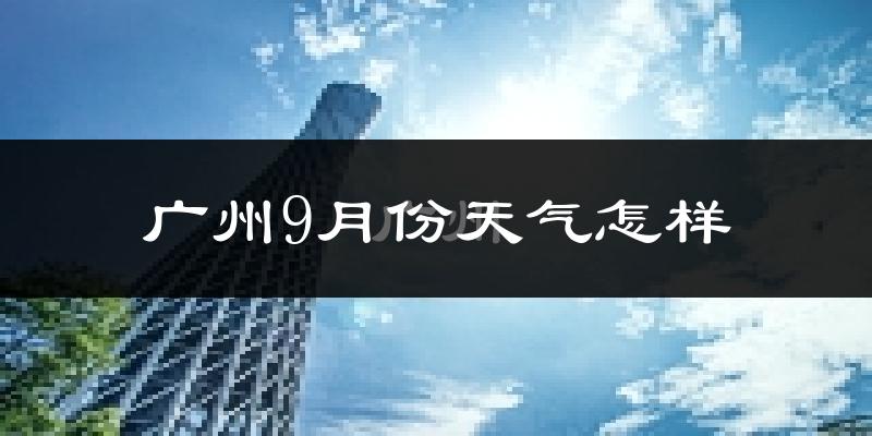 广州9月份天气怎样?广州九月热不热?