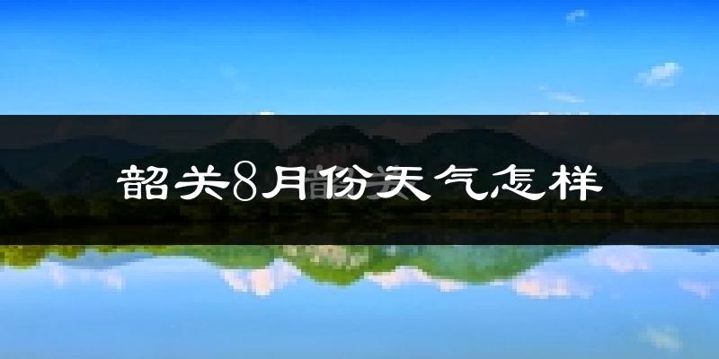 韶关市8月份天气如何?很热吗?
