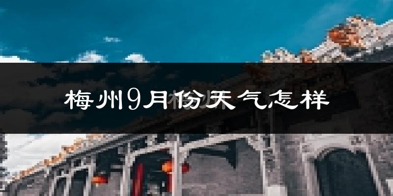 梅州9月份天气怎样?梅州九月热不热?