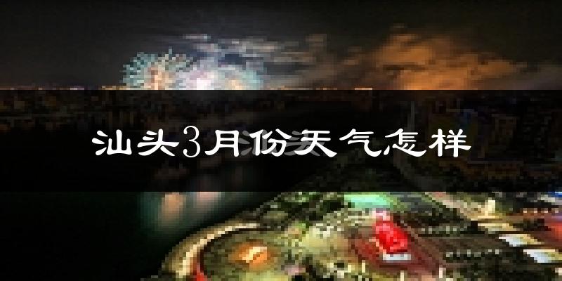 汕头市3月份天气如何?冷热情况分析