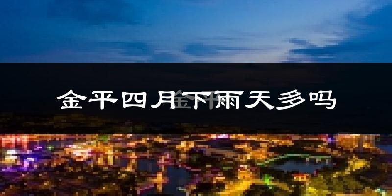 金平四月下雨天多吗?金平4月份降雨量多少?