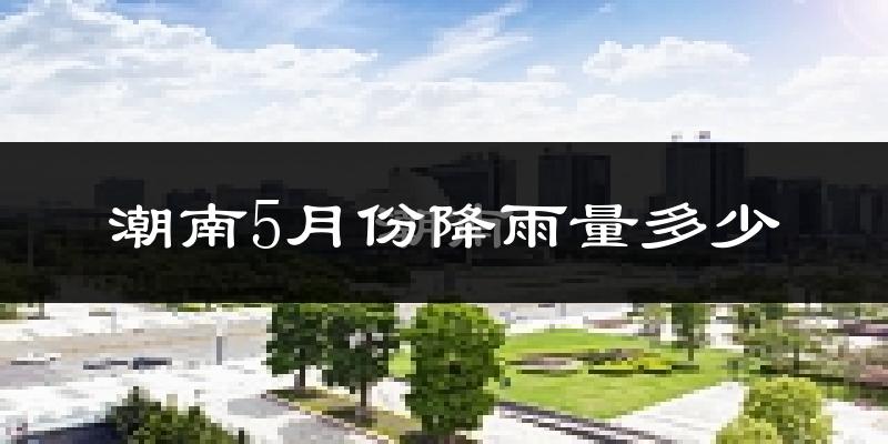 潮南5月份降雨量多少?潮南五月下雨多吗?