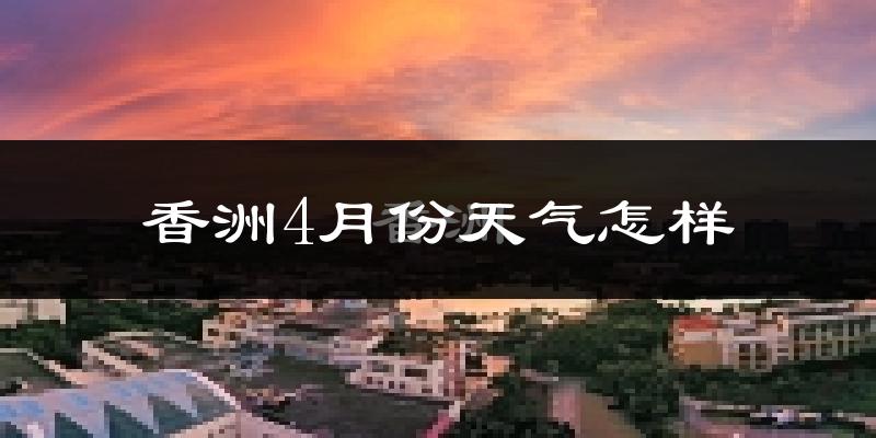 香洲4月份天气怎样?香洲四月冷不冷?