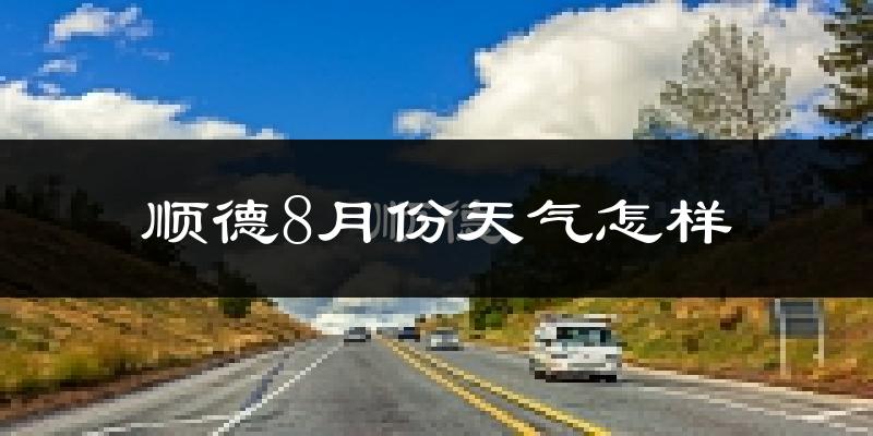 顺德8月份天气怎样?顺德八月热吗?