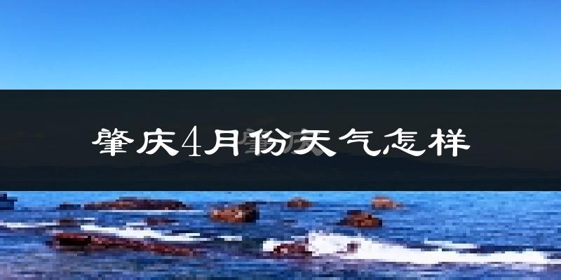 肇庆市4月份天气如何?天气冷热情况分析