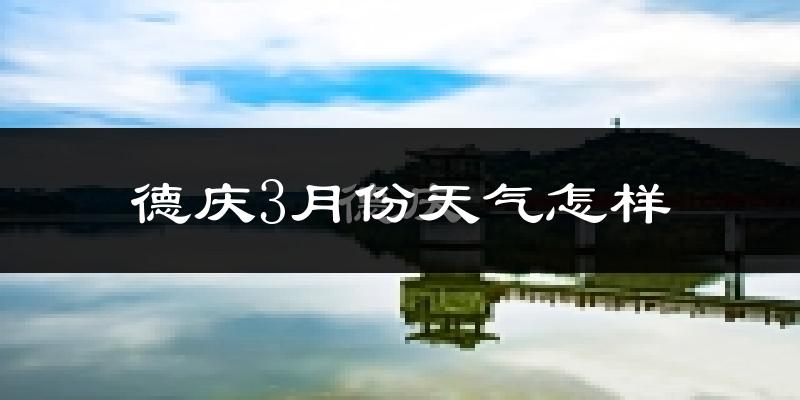 德庆县3月份天气如何?天气冷热情况分析