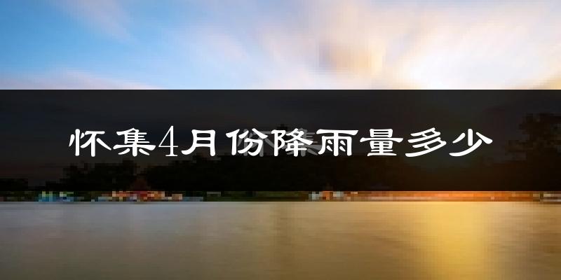 怀集4月份降雨量多少?怀集四月下雨多吗?