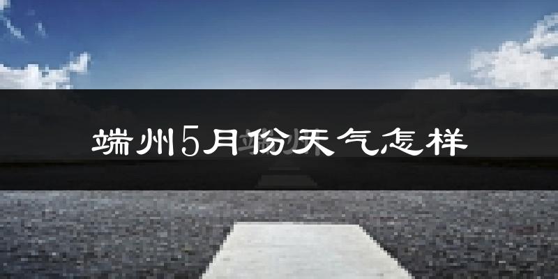 端州5月份天气怎样?端州五月冷吗?