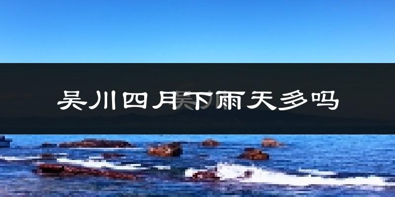 吴川四月下雨天多吗?吴川4月份降雨量多少?