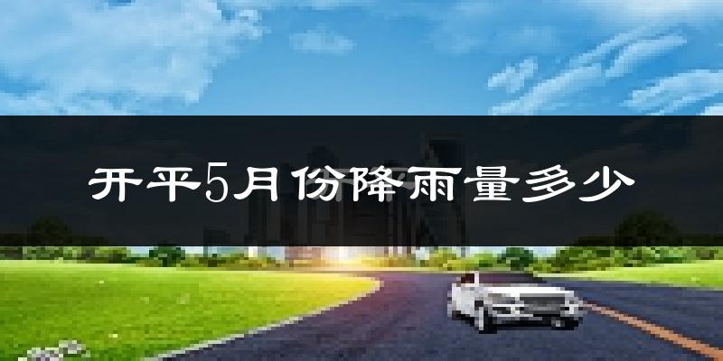 开平5月份降雨量多少?开平五月下雨多吗?