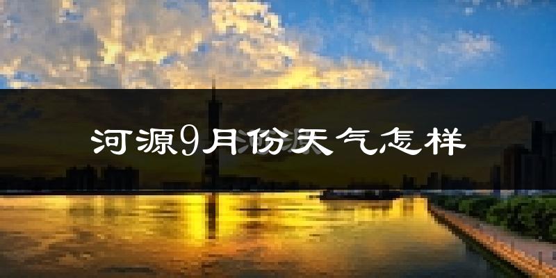 河源9月份天气怎样?河源九月热吗?