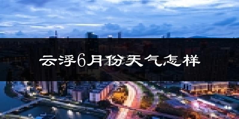 云浮市6月份天气如何?很热吗?
