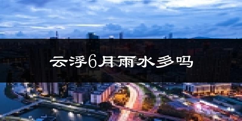 云浮6月雨水多吗?