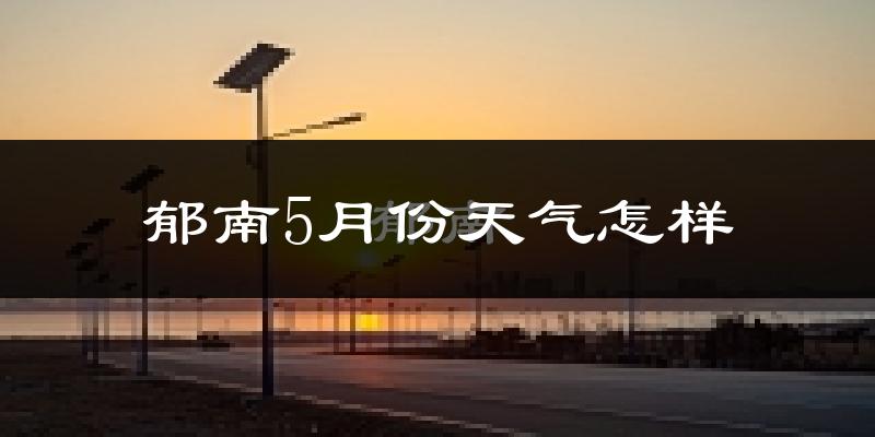 郁南县5月份天气如何?很热吗?