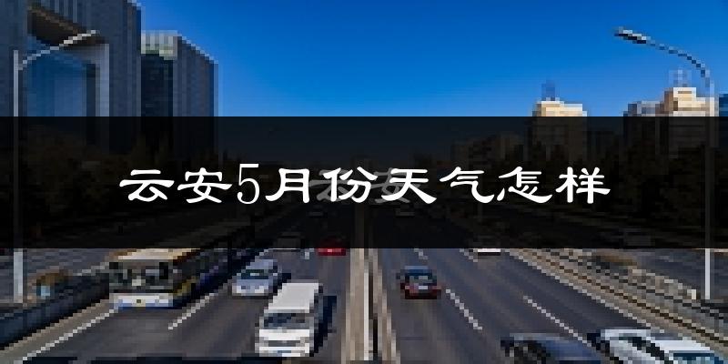 云安5月份天气怎样?云安五月冷吗?