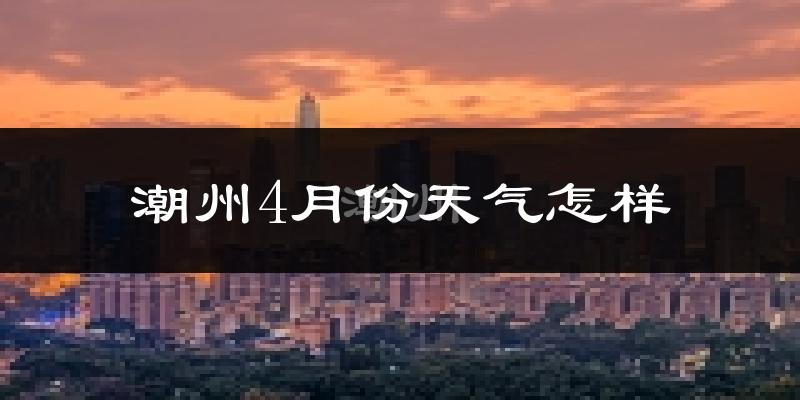 潮州4月份天气如何?冷热情况怎么样?