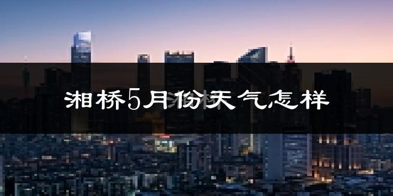 湘桥5月份天气怎样?湘桥五月冷不冷?