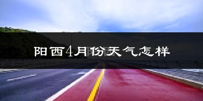 阳西县4月份天气如何?天气冷热情况分析