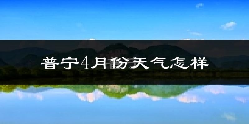 普宁市4月份天气如何?很热吗?