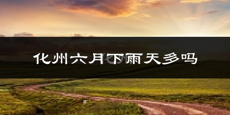 化州六月下雨天多吗?化州6月份降雨量多少?