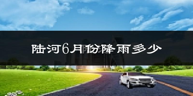 陆河6月份降雨多少?