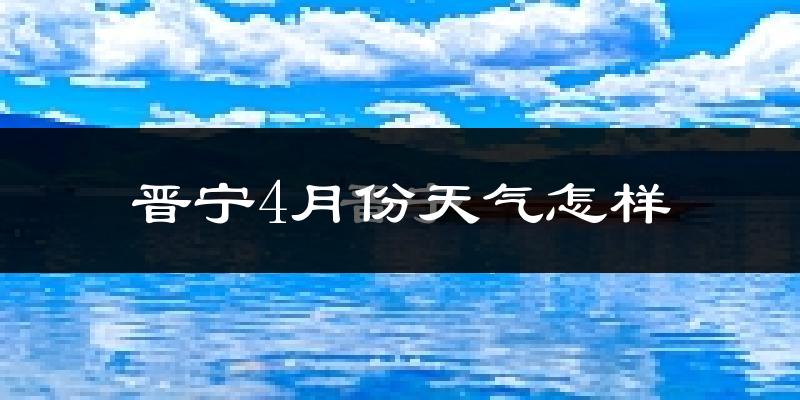 晋宁县4月份天气如何?冷热情况怎么样?