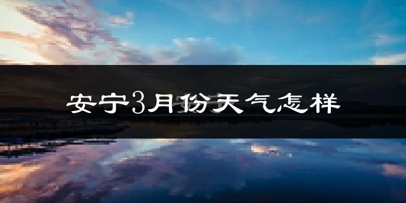 安宁市3月份天气如何?冷热情况分析