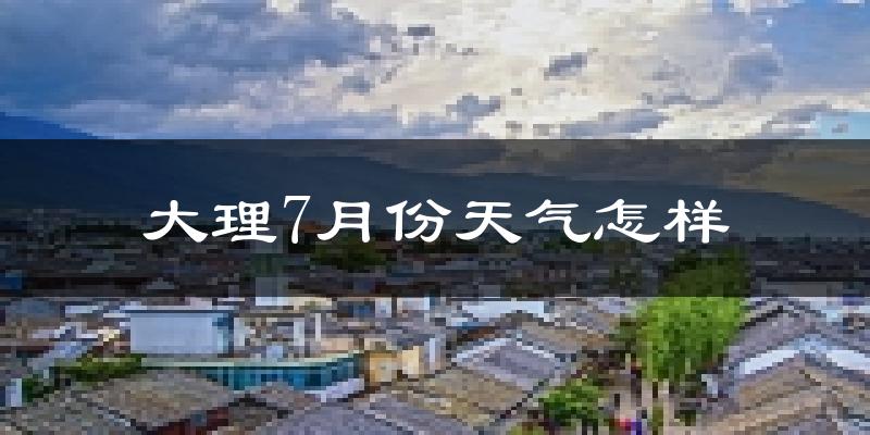 大理市7月份天气如何?很热吗?