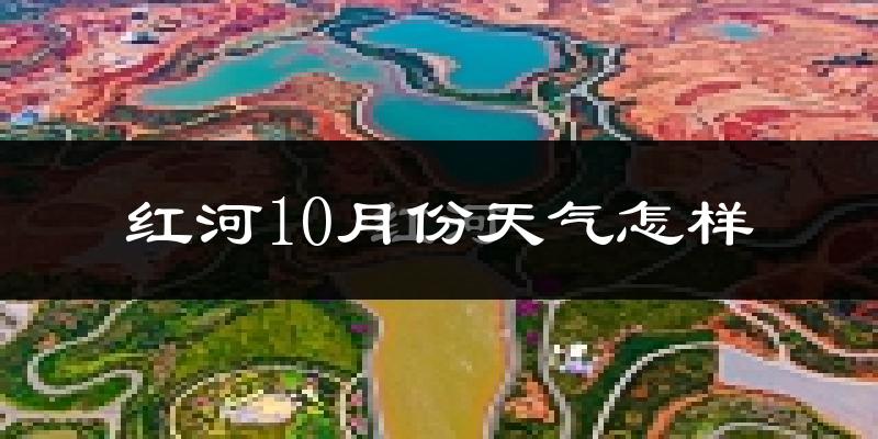 红河10月份天气怎样?红河十月冷吗?